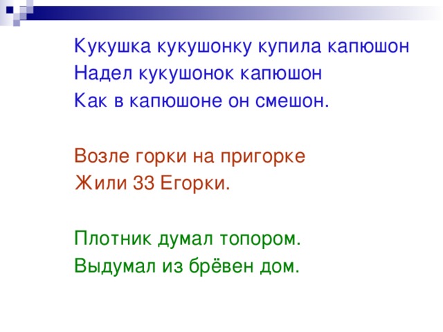 Кукушка кукушонку купила капюшон Надел кукушонок капюшон Как в капюшоне он смешон. Возле горки на пригорке Жили 33 Егорки. Плотник думал топором. Выдумал из брёвен дом.