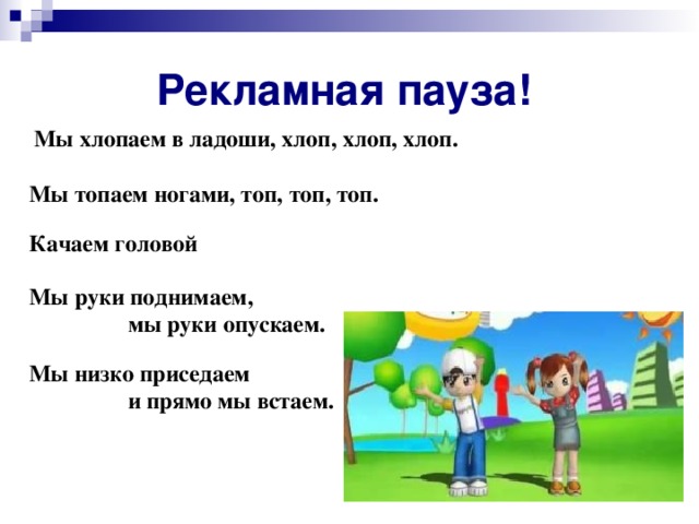 Рекламная пауза!  Мы хлопаем в ладоши, хлоп, хлоп, хлоп.   Мы топаем ногами, топ, топ, топ.   Качаем головой  Мы руки поднимаем,  мы руки опускаем.   Мы низко приседаем  и прямо мы встаем.