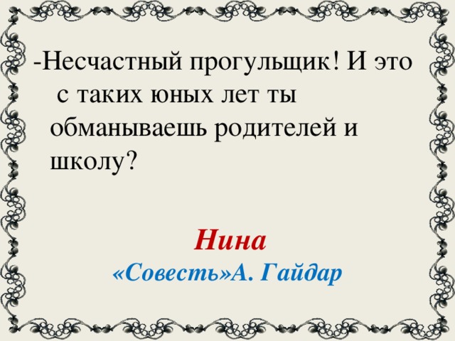 -Несчастный прогульщик! И это с таких юных лет ты обманываешь родителей и школу? Нина «Совесть»А. Гайдар