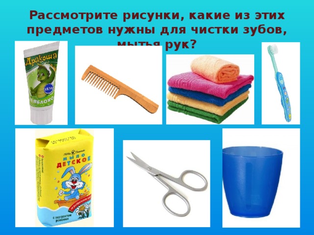Рассмотрите рисунки, какие из этих предметов нужны для чистки зубов, мытья рук?
