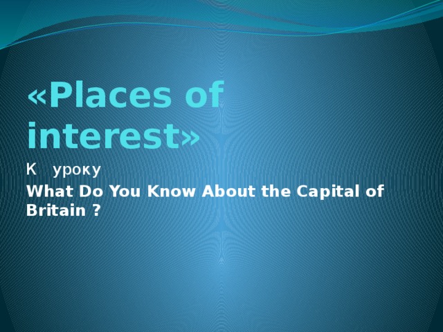 «Places of interest» К уроку  What Do You Know About the Capital of Britain ?