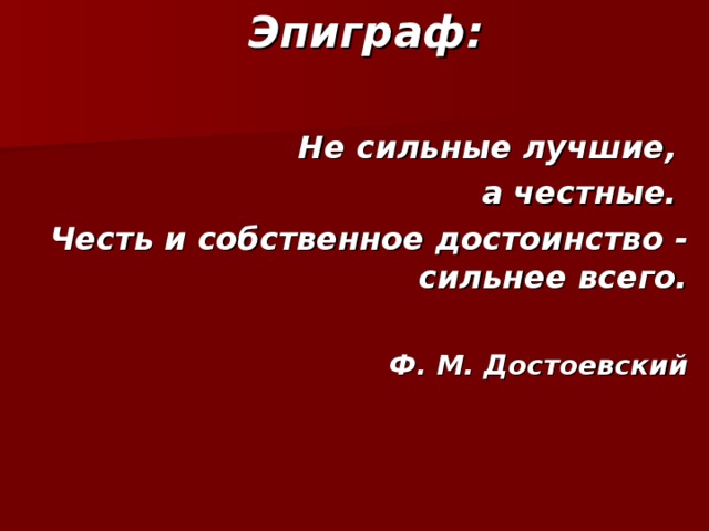 Эпиграф:  Не сильные лучшие, а честные. Честь и собственное достоинство - сильнее всего.  Ф. М. Достоевский