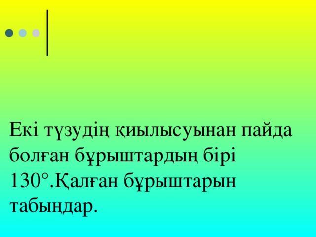 Екі түзудің қиылысуынан пайда болған бұрыштардың бірі 130 ° .Қалған бұрыштарын табыңдар.       қайту