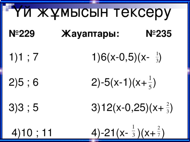 Үй жұмысын тексеру № 229 Жауаптары: №235  1)1 ; 7 1)6(х-0,5)(х- ) 2)5 ; 6 2)-5(х-1)(х+ ) 3)3 ; 5 3)12(х-0,25)(х+ )  4)10 ; 11 4)-21(х- )(х+ )