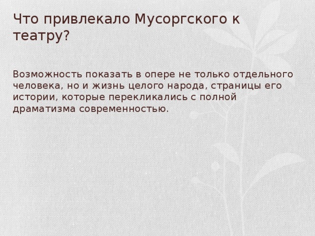 Что привлекало Мусоргского к театру? Возможность показать в опере не только отдельного человека, но и жизнь целого народа, страницы его истории, которые перекликались с полной драматизма современностью.