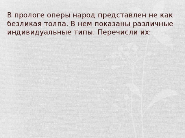 В прологе оперы народ представлен не как безликая толпа. В нем показаны различные индивидуальные типы. Перечисли их: