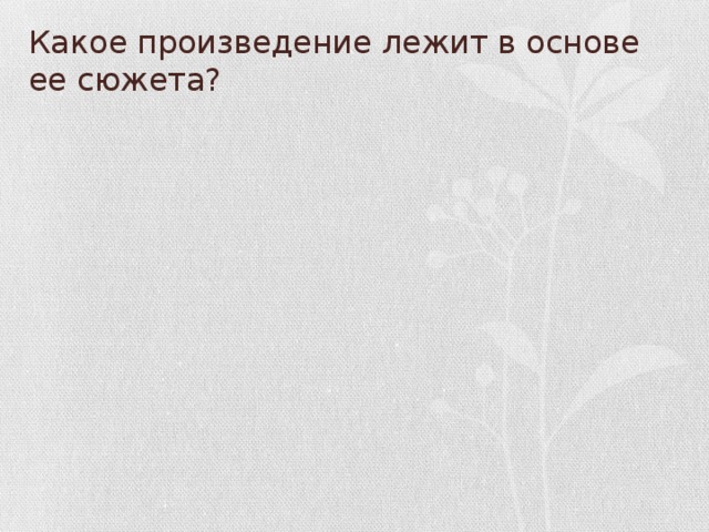 Какое произведение лежит в основе ее сюжета?