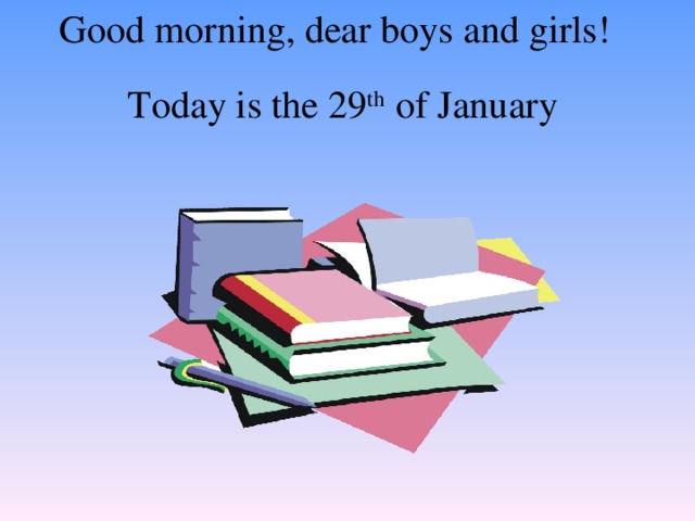 Good morning, dear boys and girls! Today is the 29 th of January