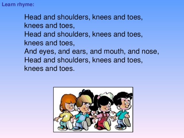 Learn rhyme: Head and shoulders, knees and toes, knees and toes, Head and shoulders, knees and toes, knees and toes, And eyes, and ears, and mouth, and nose, Head and shoulders, knees and toes, knees and toes.