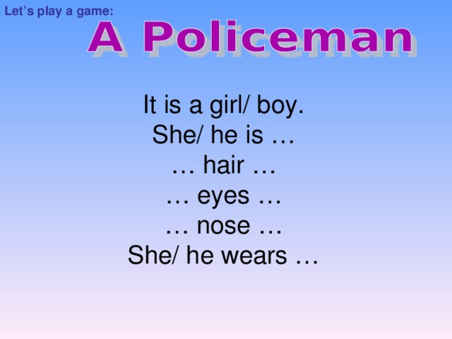 Let’s play a game: It is a girl/ boy. She/ he is … … hair … … eyes … … nose … She/ he wears …