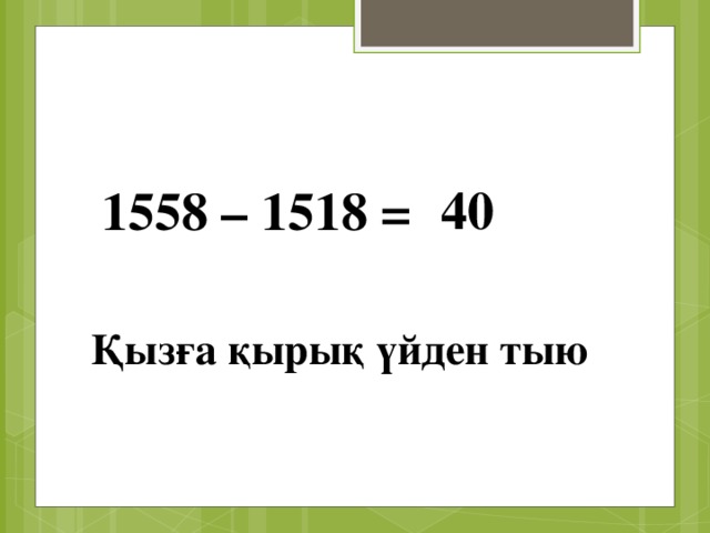 40 1558 – 1518 = Қызға қырық үйден тыю