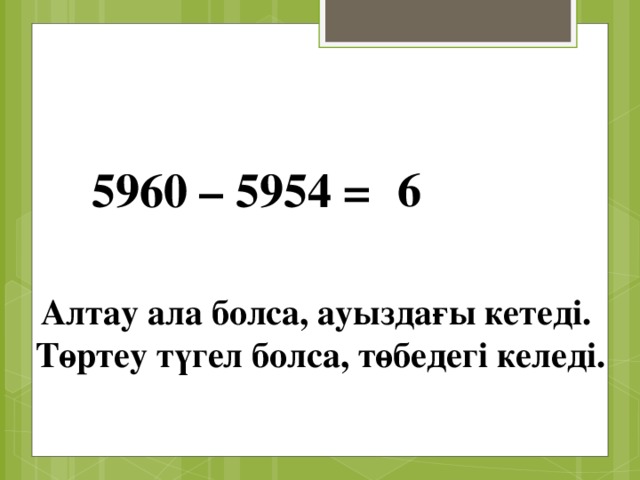 6 5960 – 5954 = Алтау ала болса, ауыздағы кетеді. Төртеу түгел болса, төбедегі келеді.