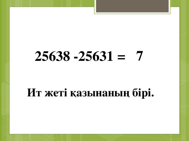 7 25638 -25631 = Ит жеті қазынаның бірі.