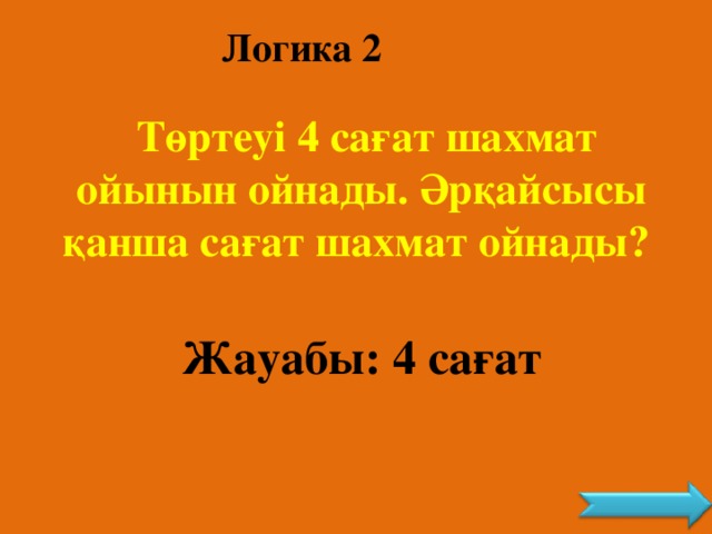 Логика 2  Төртеуі 4 сағат шахмат ойынын ойнады. Әрқайсысы қанша сағат шахмат ойнады? Жауабы: 4 сағат