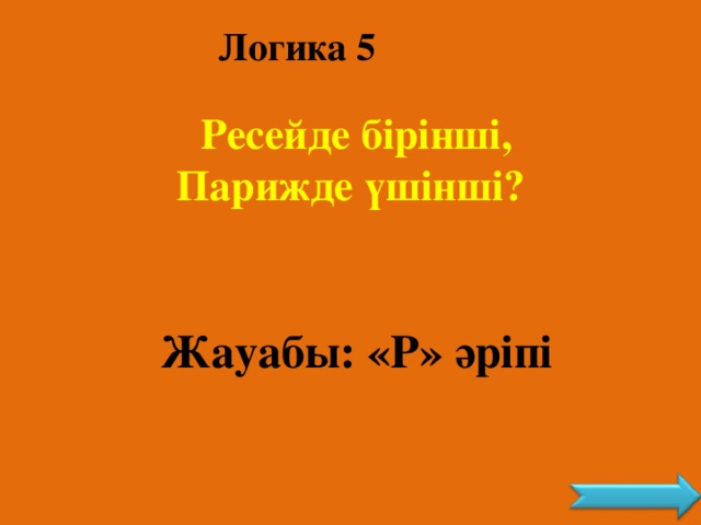 Логика 5  Ресейде бірінші, Парижде үшінші? Жауабы: «Р» әріпі