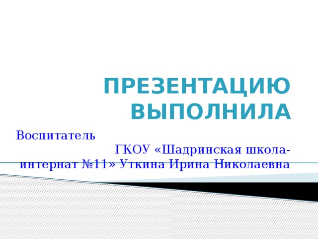 Презентацию выполнила Воспитатель ГКОУ «Шадринская школа-интернат №11» Уткина Ирина Николаевна