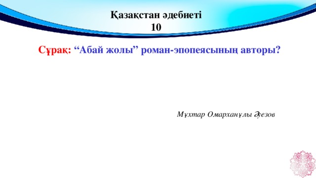 Қазақстан әдебиеті 10 Сұрақ: “Абай жолы” роман-эпопеясының авторы?  Мұхтар Омарханұлы Әуезов