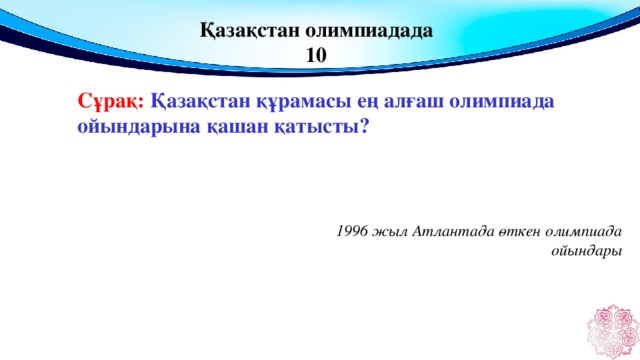 Қазақстан олимпиадада 10 Сұрақ: Қазақстан құрамасы ең алғаш олимпиада ойындарына қашан қатысты?  1996 жыл Атлантада өткен олимпиада ойындары