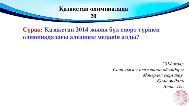 Қазақстан олимпиадада 20 Сұрақ: Қазақстан 2014 жылы бұл спорт түрінен олимпиададағы алғашқы медалін алды?  2014 жыл Сочи қысқы олимпиада ойындары Мәнерлеп сырғанау Қола медаль Денис Тен