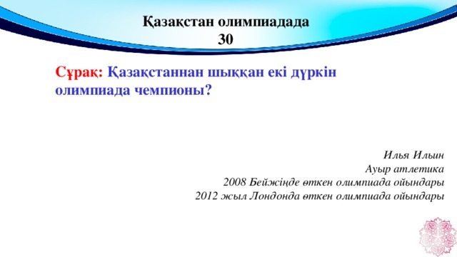 Қазақстан олимпиадада 30 Сұрақ: Қазақстаннан шыққан екі дүркін олимпиада чемпионы?  Илья Ильин Ауыр атлетика 2008 Бейжіңде өткен олимпиада ойындары 2012 жыл Лондонда өткен олимпиада ойындары