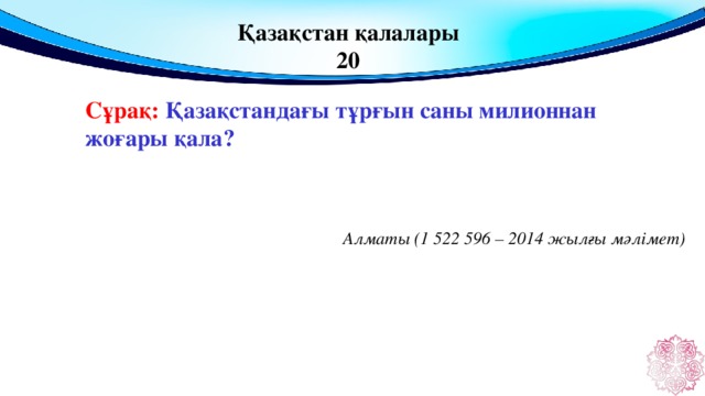 Қазақстан қалалары 20 Сұрақ: Қазақстандағы тұрғын саны милионнан жоғары қала?  Алматы (1 522 596 – 2014 жылғы мәлімет)