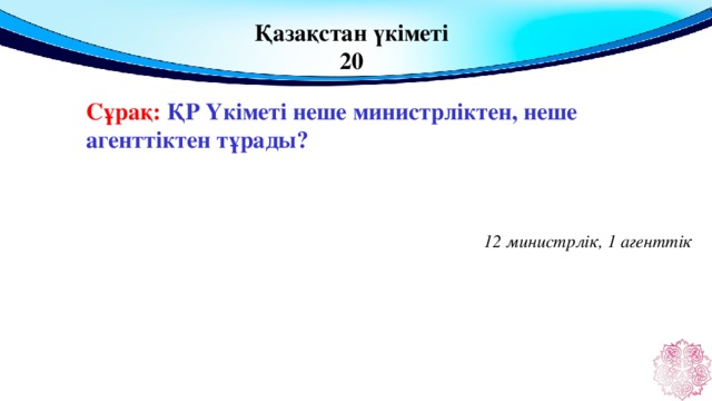 Қазақстан үкіметі 20 Сұрақ: ҚР Үкіметі неше министрліктен, неше агенттіктен тұрады?  12 министрлік, 1 агенттік