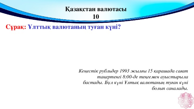 Қазақстан валютасы 10 Сұрақ: Ұлттық валютаның туған күні? Кеңестік рубльдер 1993 жылғы 15 қарашада сағат таңертенгі 8:00-де теңгемен ауыстырыла бастады. Бұл күні Ұлтық валютаның туған күні болып саналады.