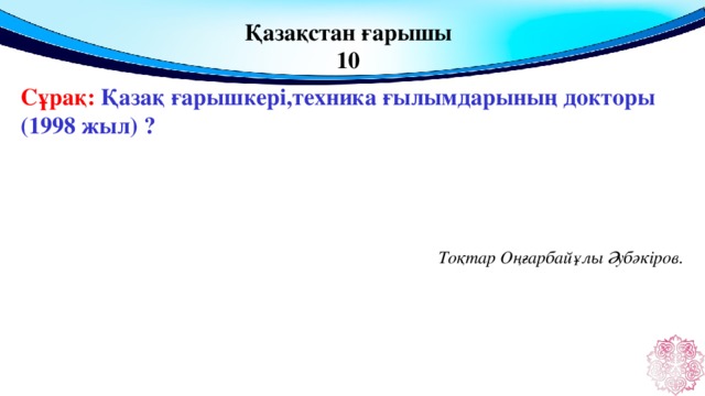 Қазақстан ғарышы 10 Сұрақ: Қазақ ғарышкері,техника ғылымдарының докторы (1998 жыл) ? Тоқтар Оңғарбайұлы Әубәкіров.