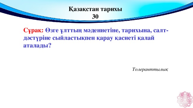 Қазақстан тарихы 30 Сұрақ: Өзге ұлттың мәдениетіне, тарихына, салт-дәстүріне сыйластықпен қарау қасиеті қалай аталады?  Толеранттылық