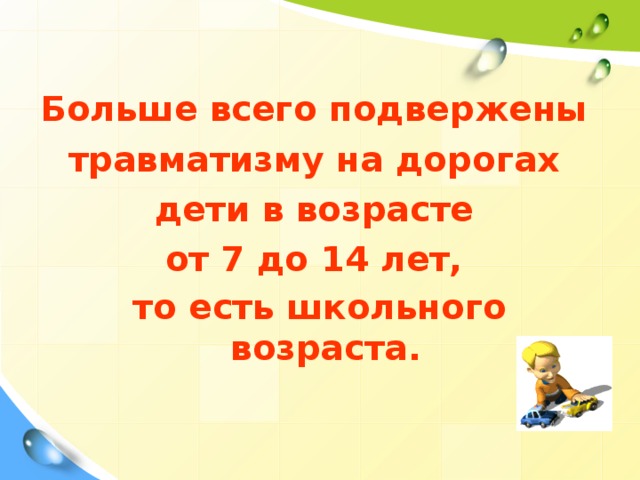 Больше всего подвержены травматизму на дорогах дети в возрасте от 7 до 14 лет, то есть школьного возраста.