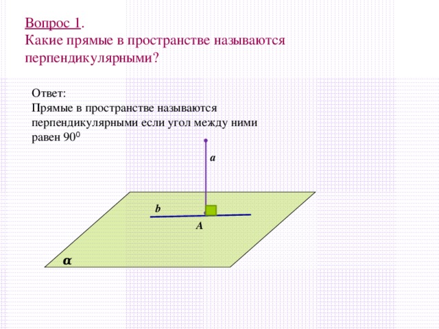 Вопрос 1 .  Какие прямые в пространстве называются перпендикулярными?   Ответ: Прямые в пространстве называются перпендикулярными если угол между ними равен 90 0 а b A α