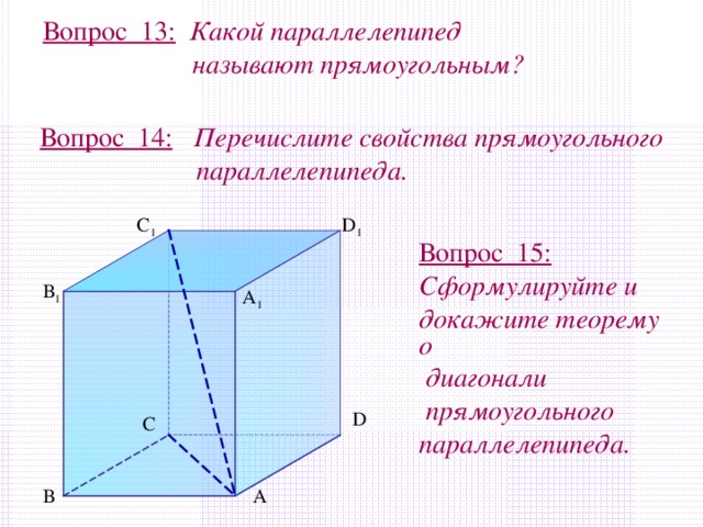 Вопрос 13:  Какой параллелепипед  называют прямоугольным? Вопрос 14:  Перечислите свойства прямоугольного  параллелепипеда. С 1 D 1 Вопрос 15:  Сформулируйте и докажите теорему о  диагонали  прямоугольного параллелепипеда. В 1 А 1 D С А В