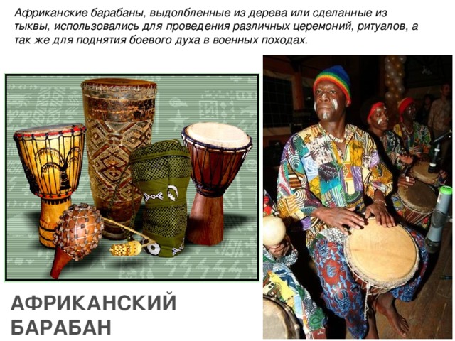 Африканские барабаны, выдолбленные из дерева или сделанные из тыквы, использовались для проведения различных церемоний, ритуалов, а так же для поднятия боевого духа в военных походах. АФРИКАНСКИЙ БАРАБАН