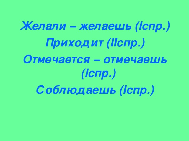 Желали – желаешь ( I спр.) Приходит ( II спр.) Отмечается – отмечаешь ( I спр.) Соблюдаешь ( I спр.)