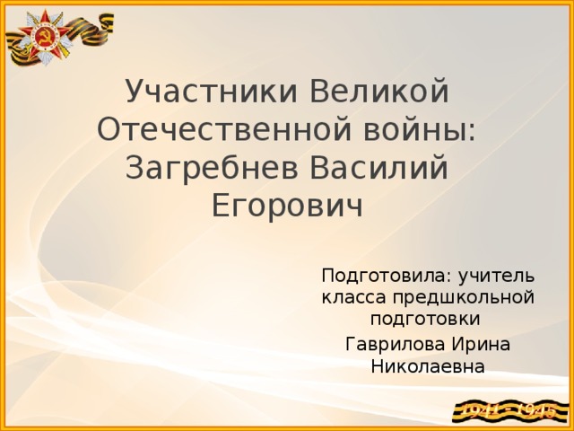 Участники Великой Отечественной войны:  Загребнев Василий Егорович Подготовила: учитель класса предшкольной подготовки Гаврилова Ирина Николаевна