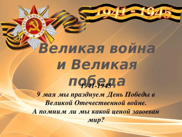 Великая война и Великая победа 1941-1945 9 мая мы празднуем День Победы в Великой Отечественной войне. А помним ли мы какой ценой завоеван мир?