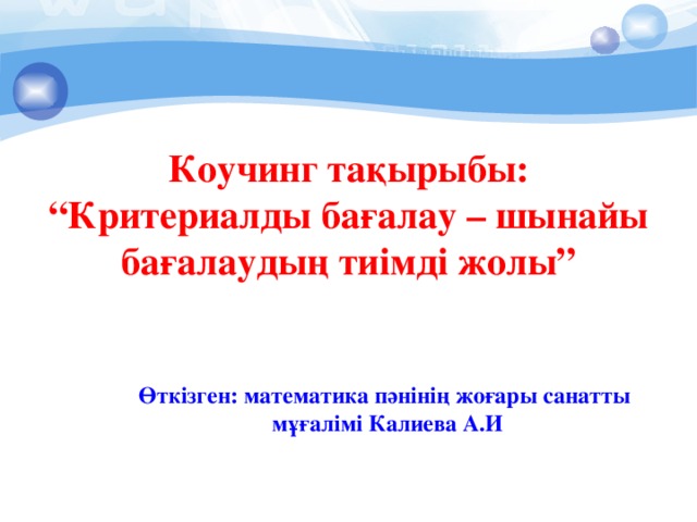 Коучинг тақырыбы: “Критериалды бағалау – шынайы бағалаудың тиімді жолы” Өткізген: математика пәнінің жоғары санатты мұғалімі Калиева А.И