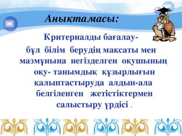 Анықтамасы:   Критериалды бағалау- бұл  білім  берудің мақсаты мен мазмұнына  негізделген  оқушының оқу- танымдық  құзырлығын қалыптастыруда алдын-ала белгіленген  жетістіктермен салыстыру үрдісі .