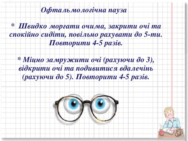 Офтальмологічна пауза *  Швидко моргати очима, закрити очі та спокійно сидіти, повільно рахувати до 5-ти. Повторити 4-5 разів.  * Міцно замружити очі (рахуючи до 3), відкрити очі та подивитися вдалечінь (рахуючи до 5). Повторити 4-5 разів.