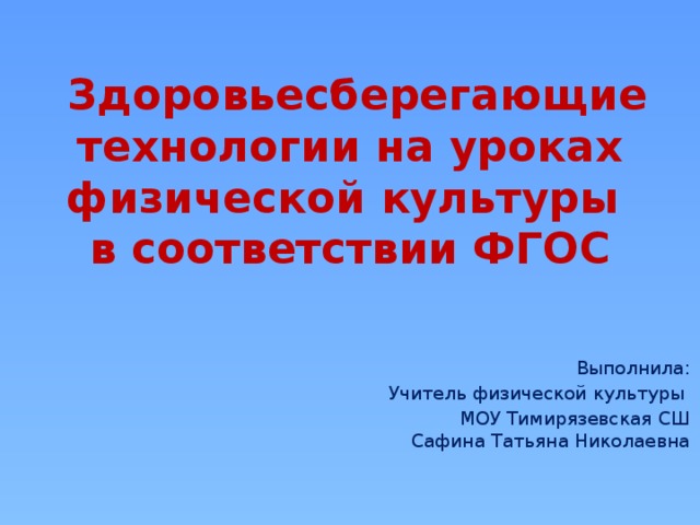 Здоровьесберегающие технологии на уроках физической культуры  в соответствии ФГОС    Выполнила: Учитель физической культуры  МОУ Тимирязевская СШ  Сафина Татьяна Николаевна