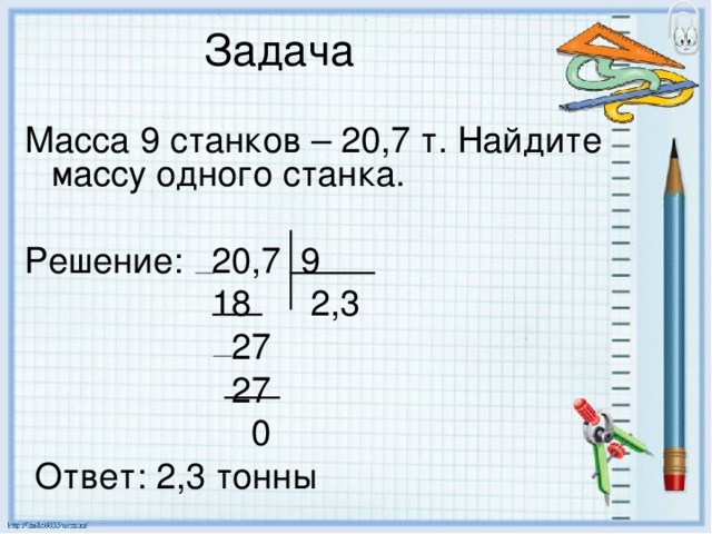 Масса 9 станков – 20,7 т. Найдите массу одного станка. Решение: 20,7 9  18 2,3  27  27  0  Ответ: 2,3 тонны