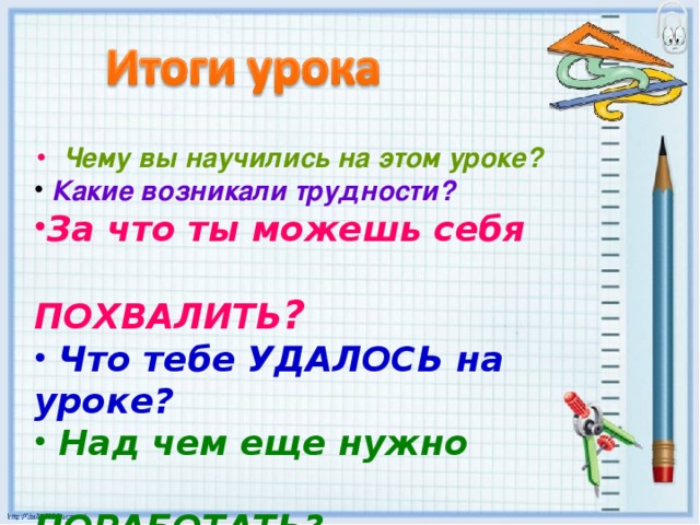 Чему вы научились на этом уроке?  Какие возникали трудности?  За что ты можешь себя  ПОХВАЛИТЬ ?  Что тебе УДАЛОСЬ на уроке?  Над чем еще нужно  ПОРАБОТАТЬ?  Зачем нам НУЖЕН был этот урок?