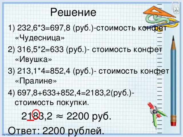 1) 232,6*3=697,8 (руб.)-стоимость конфет «Чудесница» 2) 316,5*2=633 (руб.)- стоимость конфет «Ивушка» 3) 213,1*4=852,4 (руб.)- стоимость конфет «Пралине» 4) 697,8+633+852,4=2183,2(руб.)-стоимость покупки.  2183,2 ≈ 2200 руб. Ответ: 2200 рублей.