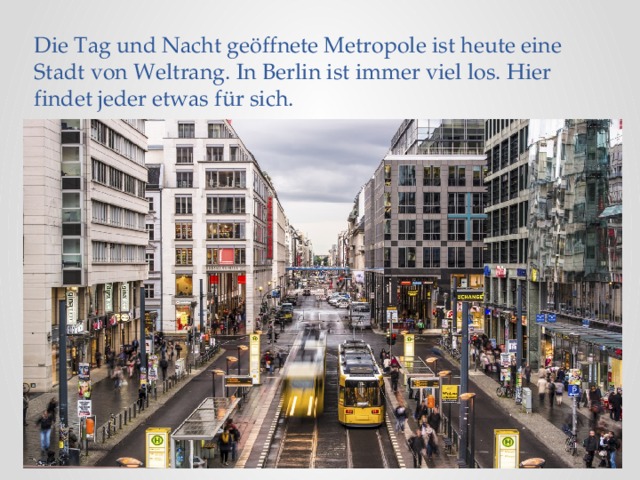 Die Tag und Nacht geöffnete Metropole ist heute eine Stadt von Weltrang. In Berlin ist immer viel los. Hier findet jeder etwas für sich.