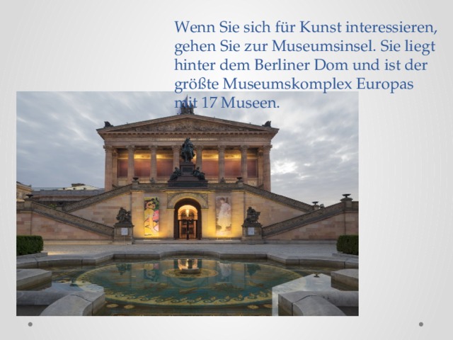 Wenn Sie sich für Kunst interessieren, gehen Sie zur Museumsinsel. Sie liegt hinter dem Berliner Dom und ist der größte Museumskomplex Europas mit 17 Museen.