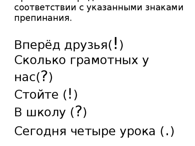 Прочитайте предложения в соответствии с указанными знаками препинания.   Вперёд друзья( ! )  Сколько грамотных у нас( ? )  Стойте ( ! )  В школу ( ? )  Сегодня четыре урока ( . )