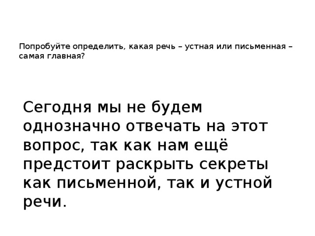 Попробуйте определить, какая речь – устная или письменная – самая главная?        Сегодня мы не будем однозначно отвечать на этот вопрос, так как нам ещё предстоит раскрыть секреты как письменной, так и устной речи.