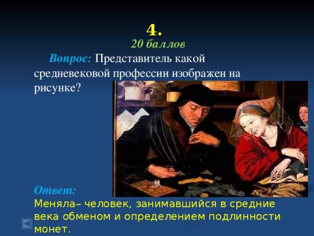 4.  20 баллов  Вопрос: Представитель какой средневековой профессии изображен на рисунке?      Ответ: Меняла– человек, занимавшийся в средние века обменом и определением подлинности монет.