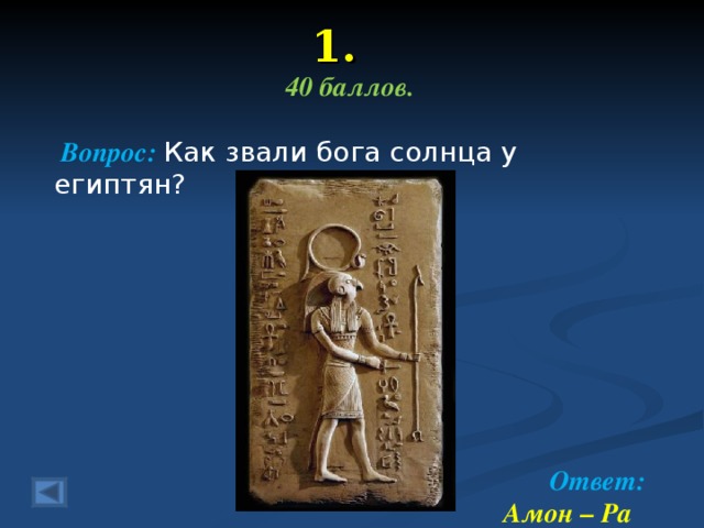 1. 40 баллов.   Вопрос: Как звали бога солнца у египтян?         Ответ: Амон – Ра