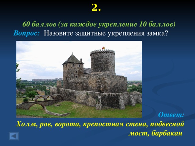 2. 60 баллов (за каждое укрепление 10 баллов) Вопрос: Назовите защитные укрепления замка?       Ответ: Холм, ров, ворота, крепостная стена, подвесной мост, барбакан